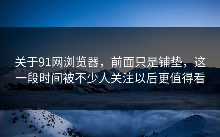 关于91网浏览器，前面只是铺垫，这一段时间被不少人关注以后更值得看