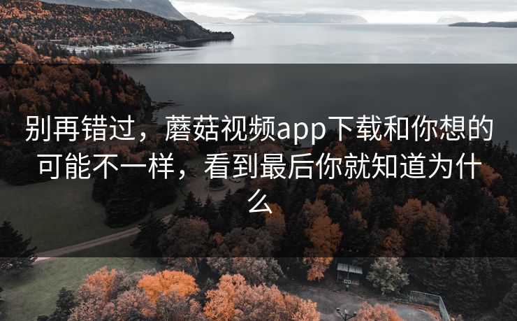 别再错过，蘑菇视频app下载和你想的可能不一样，看到最后你就知道为什么